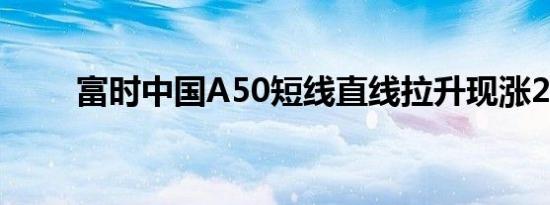 富时中国A50短线直线拉升现涨2%