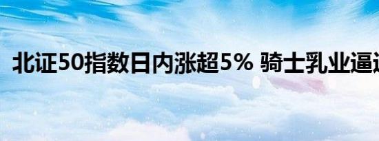 北证50指数日内涨超5% 骑士乳业逼近涨停