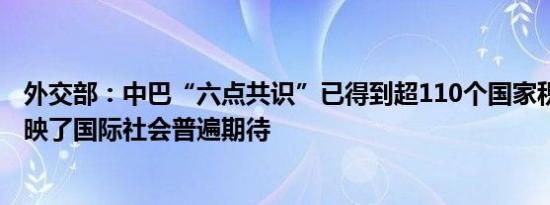 外交部：中巴“六点共识”已得到超110个国家积极回应 反映了国际社会普遍期待