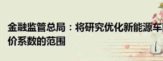 金融监管总局：将研究优化新能源车险自主定价系数的范围