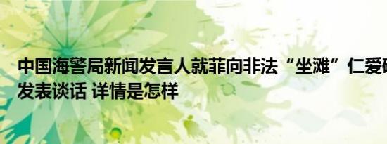 中国海警局新闻发言人就菲向非法“坐滩”仁爱礁军舰运补发表谈话 详情是怎样