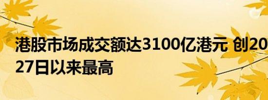 港股市场成交额达3100亿港元 创2021年7月27日以来最高