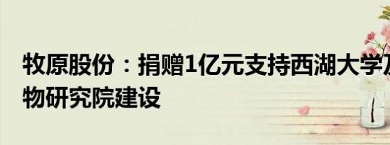 牧原股份：捐赠1亿元支持西湖大学及合成生物研究院建设