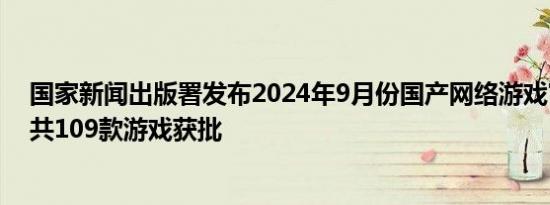 国家新闻出版署发布2024年9月份国产网络游戏审批信息，共109款游戏获批