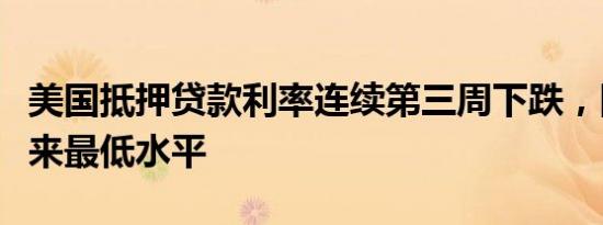 美国抵押贷款利率连续第三周下跌，降至两年来最低水平