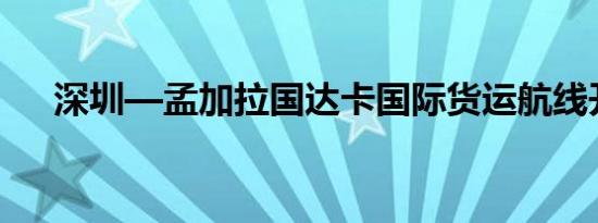 深圳—孟加拉国达卡国际货运航线开通