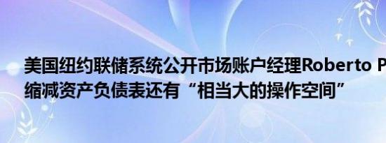 美国纽约联储系统公开市场账户经理Roberto Perli表示，缩减资产负债表还有“相当大的操作空间”