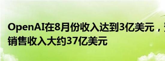 OpenAI在8月份收入达到3亿美元，预计全年销售收入大约37亿美元