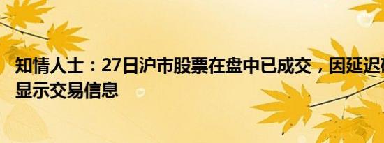 知情人士：27日沪市股票在盘中已成交，因延迟确认盘后才显示交易信息