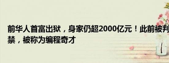 前华人首富出狱，身家仍超2000亿元！此前被判处4个月监禁，被称为编程奇才