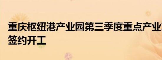 重庆枢纽港产业园第三季度重点产业项目集中签约开工