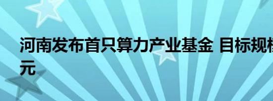 河南发布首只算力产业基金 目标规模100亿元