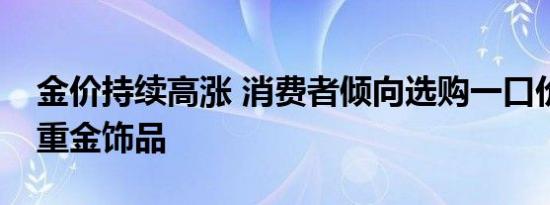 金价持续高涨 消费者倾向选购一口价及小克重金饰品