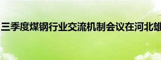 三季度煤钢行业交流机制会议在河北雄安召开