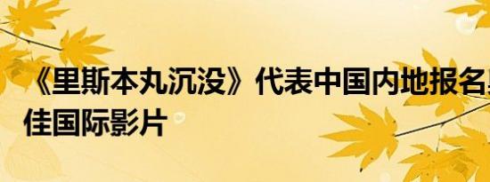 《里斯本丸沉没》代表中国内地报名奥斯卡最佳国际影片