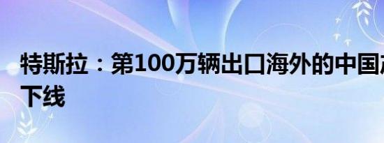 特斯拉：第100万辆出口海外的中国产特斯拉下线