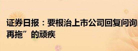 证券日报：要根治上市公司回复问询函“一拖再拖”的顽疾