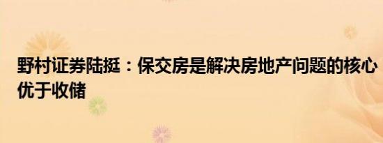 野村证券陆挺：保交房是解决房地产问题的核心，保交房应优于收储