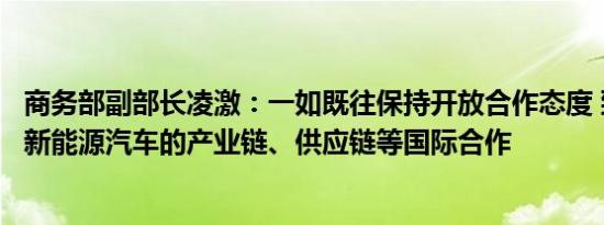 商务部副部长凌激：一如既往保持开放合作态度 致力于加快新能源汽车的产业链、供应链等国际合作