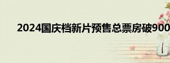 2024国庆档新片预售总票房破9000万