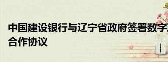 中国建设银行与辽宁省政府签署数字政府政银合作协议