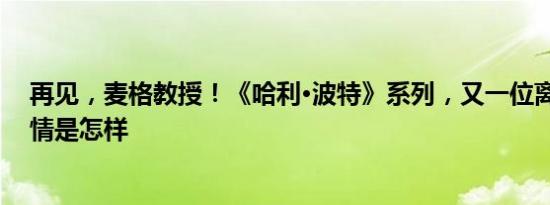 再见，麦格教授！《哈利·波特》系列，又一位离去…… 详情是怎样