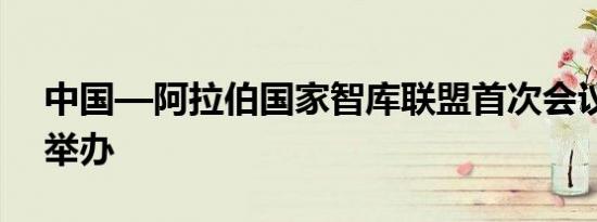 中国—阿拉伯国家智库联盟首次会议在上海举办