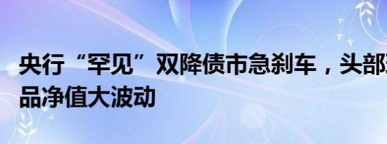 央行“罕见”双降债市急刹车，头部理财子产品净值大波动