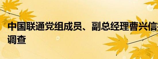 中国联通党组成员、副总经理曹兴信接受审查调查