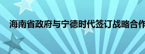 海南省政府与宁德时代签订战略合作协议