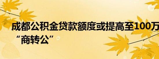 成都公积金贷款额度或提高至100万元 有望“商转公”