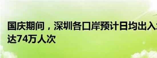 国庆期间，深圳各口岸预计日均出入境人员将达74万人次