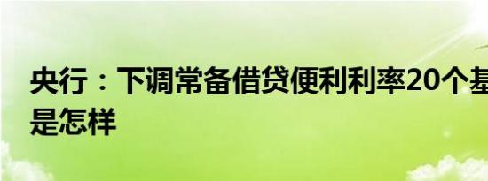 央行：下调常备借贷便利利率20个基点 详情是怎样