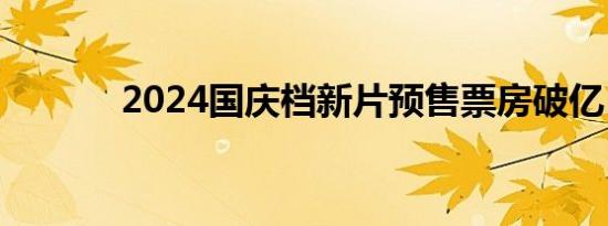 2024国庆档新片预售票房破亿