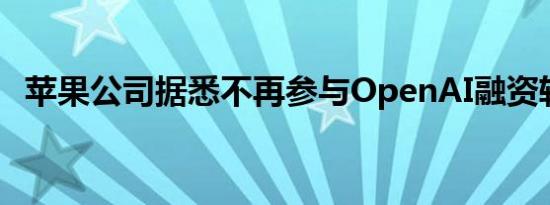 苹果公司据悉不再参与OpenAI融资轮谈判