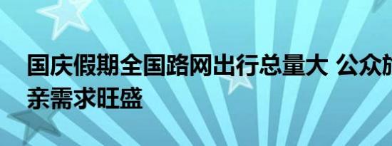 国庆假期全国路网出行总量大 公众旅游与探亲需求旺盛