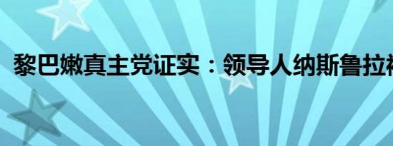 黎巴嫩真主党证实：领导人纳斯鲁拉被杀害