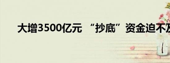 大增3500亿元 “抄底”资金迫不及待