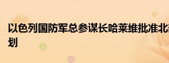 以色列国防军总参谋长哈莱维批准北部作战计划