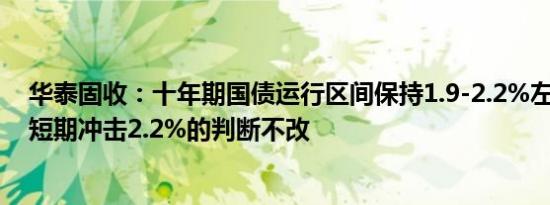 华泰固收：十年期国债运行区间保持1.9-2.2%左右的判断、短期冲击2.2%的判断不改