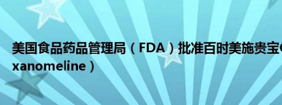 美国食品药品管理局（FDA）批准百时美施贵宝Cobenfy（xanomeline）