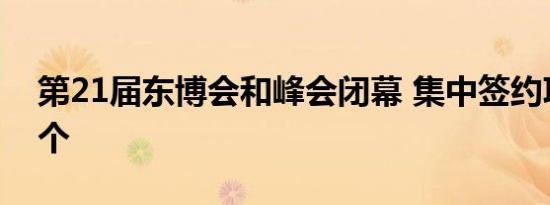 第21届东博会和峰会闭幕 集中签约项目109个