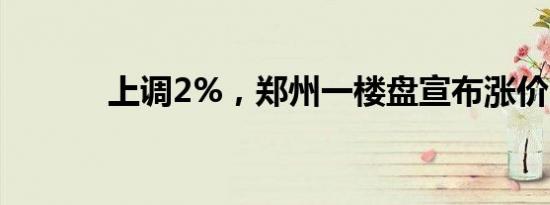 上调2%，郑州一楼盘宣布涨价