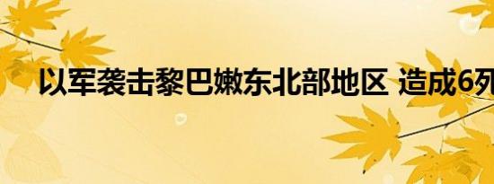 以军袭击黎巴嫩东北部地区 造成6死4伤