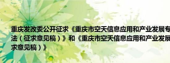 重庆发改委公开征求《重庆市空天信息应用和产业发展专项资金管理办法（征求意见稿）》和《重庆市空天信息应用和产业发展若干政策（征求意见稿）》