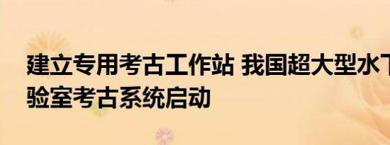 建立专用考古工作站 我国超大型水下文物实验室考古系统启动