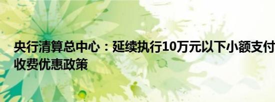 央行清算总中心：延续执行10万元以下小额支付手续费9折收费优惠政策