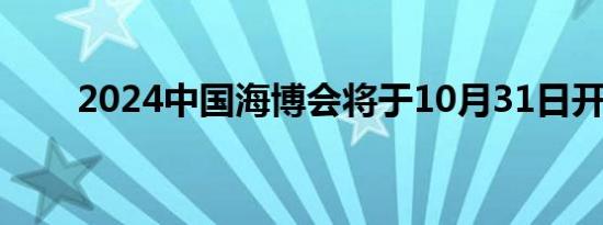 2024中国海博会将于10月31日开幕