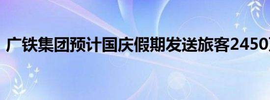 广铁集团预计国庆假期发送旅客2450万人次