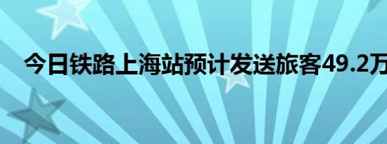 今日铁路上海站预计发送旅客49.2万人次